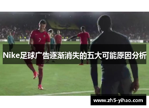 Nike足球广告逐渐消失的五大可能原因分析 Nike足球广告逐渐消失的五大可能原因分析
