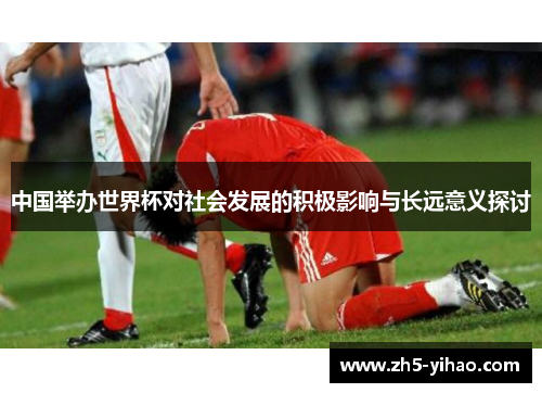 中国举办世界杯对社会发展的积极影响与长远意义探讨