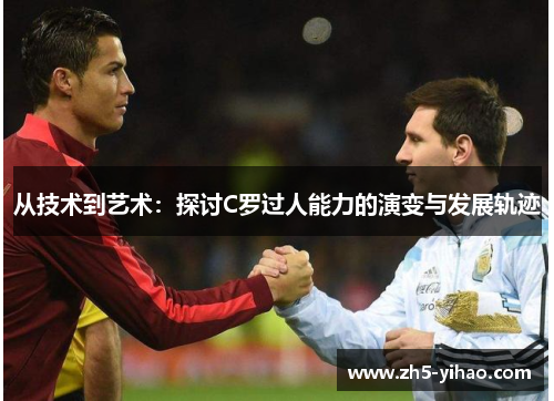 从技术到艺术:探讨C罗过人能力的演变与发展轨迹 从技术到艺术:探讨C罗过人能力的演变与发展轨迹