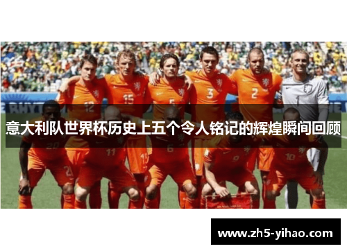 意大利队世界杯历史上五个令人铭记的辉煌瞬间回顾