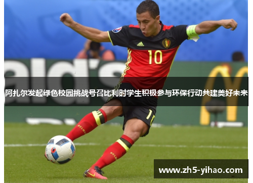 阿扎尔发起绿色校园挑战号召比利时学生积极参与环保行动共建美好未来