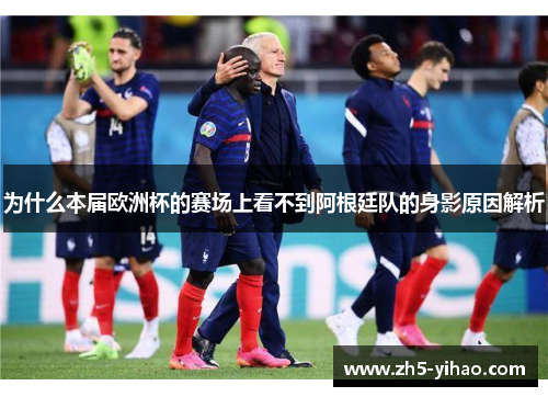 为什么本届欧洲杯的赛场上看不到阿根廷队的身影原因解析 为什么本届欧洲杯的赛场上看不到阿根廷队的身影原因解析