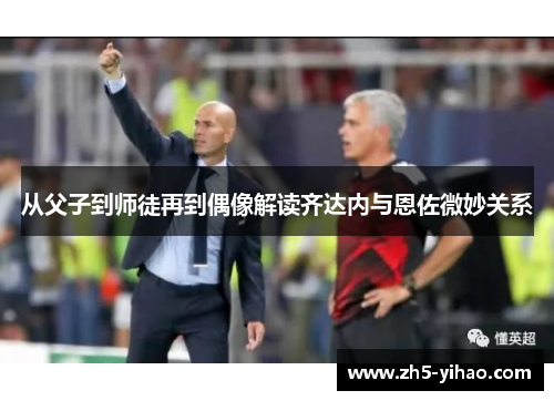 从父子到师徒再到偶像解读齐达内与恩佐微妙关系