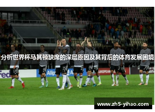 分析世界杯马其顿缺席的深层原因及其背后的体育发展困境