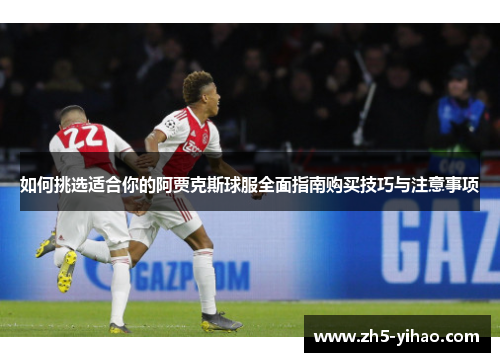 如何挑选适合你的阿贾克斯球服全面指南购买技巧与注意事项
