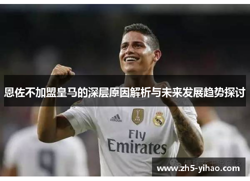 恩佐不加盟皇马的深层原因解析与未来发展趋势探讨 恩佐不加盟皇马的深层原因解析与未来发展趋势探讨