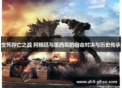 生死存亡之战 阿根廷与墨西哥的宿命对决与历史传承