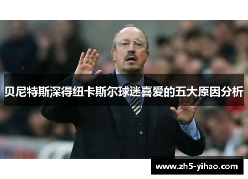 贝尼特斯深得纽卡斯尔球迷喜爱的五大原因分析 贝尼特斯深得纽卡斯尔球迷喜爱的五大原因分析