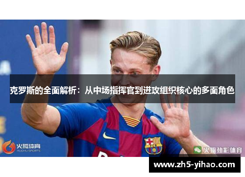 克罗斯的全面解析：从中场指挥官到进攻组织核心的多面角色