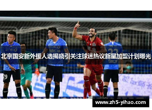 北京国安新外援人选揭晓引关注球迷热议新星加盟计划曝光