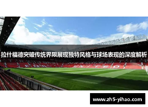 拉什福德突破传统界限展现独特风格与球场表现的深度解析