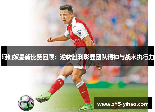 阿仙奴最新比赛回顾：逆转胜利彰显团队精神与战术执行力