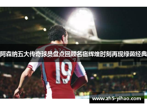 阿森纳五大传奇球员盘点回顾名宿辉煌时刻再现绿茵经典