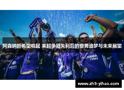 阿森纳新希望崛起 英超争冠失利后的奋勇追梦与未来展望