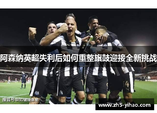 阿森纳英超失利后如何重整旗鼓迎接全新挑战