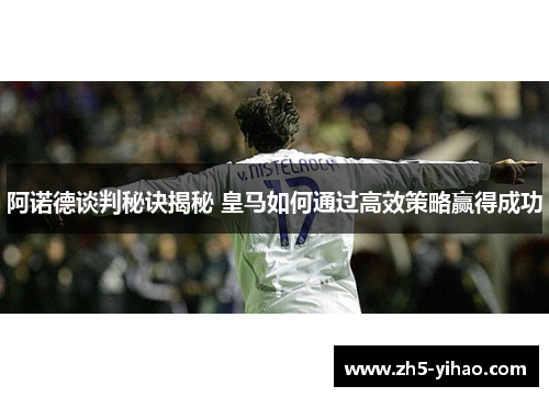 阿诺德谈判秘诀揭秘 皇马如何通过高效策略赢得成功