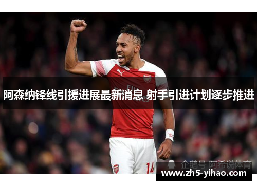阿森纳锋线引援进展最新消息 射手引进计划逐步推进 阿森纳锋线引援进展最新消息 射手引进计划逐步推进