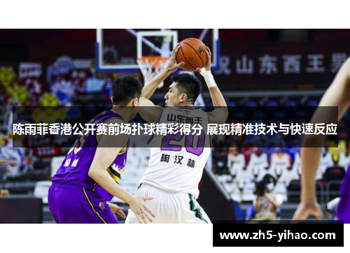 陈雨菲香港公开赛前场扑球精彩得分 展现精准技术与快速反应 陈雨菲香港公开赛前场扑球精彩得分 展现精准技术与快速反应