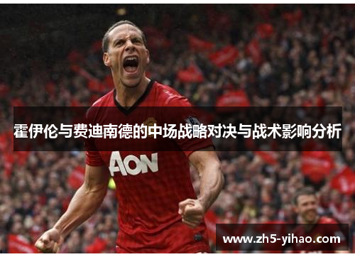 霍伊伦与费迪南德的中场战略对决与战术影响分析