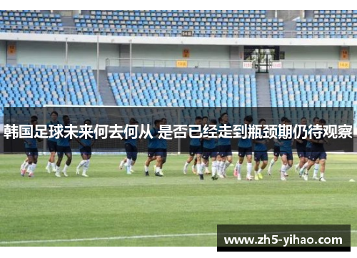 韩国足球未来何去何从 是否已经走到瓶颈期仍待观察 韩国足球未来何去何从 是否已经走到瓶颈期仍待观察