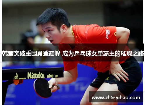韩莹突破重围勇登巅峰 成为乒乓球女单霸主的璀璨之路