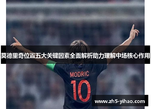 莫德里奇位置五大关键因素全面解析助力理解中场核心作用 莫德里奇位置五大关键因素全面解析助力理解中场核心作用