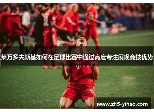 莱万多夫斯基如何在足球比赛中通过高度专注展现竞技优势