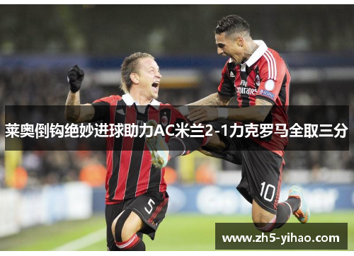 莱奥倒钩绝妙进球助力AC米兰2-1力克罗马全取三分