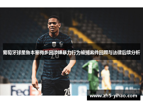 葡萄牙球星鲁本塞梅多因涉嫌暴力行为被捕案件回顾与法律后续分析