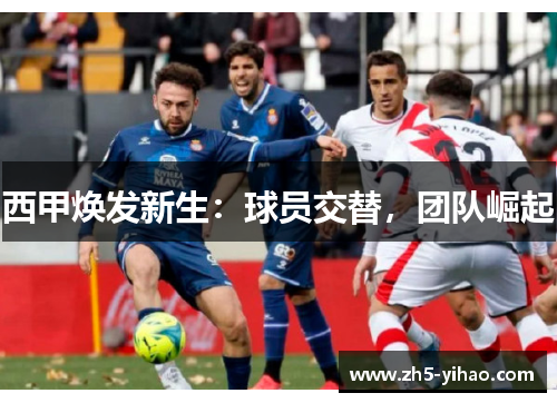 西甲焕发新生：球员交替，团队崛起