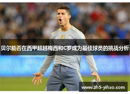 贝尔能否在西甲超越梅西和C罗成为最佳球员的挑战分析