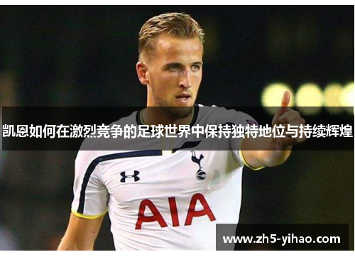 凯恩如何在激烈竞争的足球世界中保持独特地位与持续辉煌