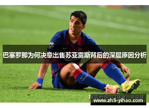 巴塞罗那为何决意出售苏亚雷斯背后的深层原因分析