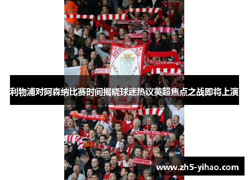 利物浦对阿森纳比赛时间揭晓球迷热议英超焦点之战即将上演