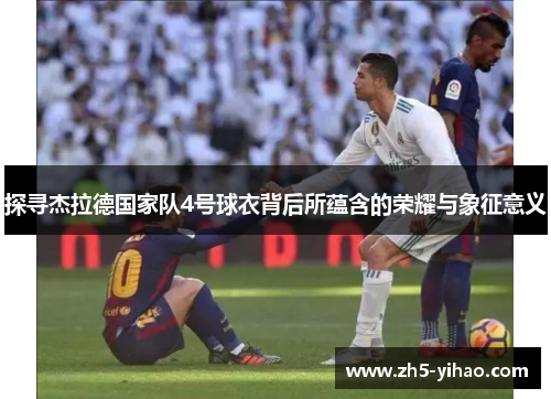 探寻杰拉德国家队4号球衣背后所蕴含的荣耀与象征意义
