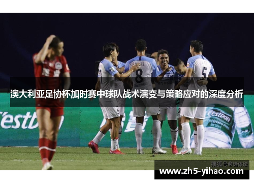澳大利亚足协杯加时赛中球队战术演变与策略应对的深度分析