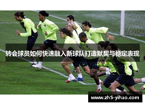 转会球员如何快速融入新球队打造默契与稳定表现