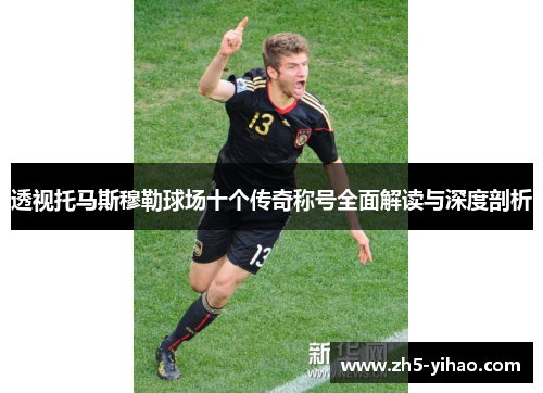 透视托马斯穆勒球场十个传奇称号全面解读与深度剖析