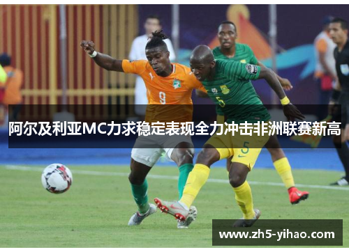 阿尔及利亚MC力求稳定表现全力冲击非洲联赛新高 阿尔及利亚MC力求稳定表现全力冲击非洲联赛新高