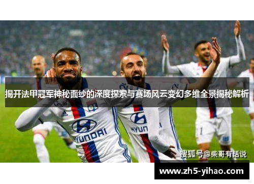 揭开法甲冠军神秘面纱的深度探索与赛场风云变幻多维全景揭秘解析