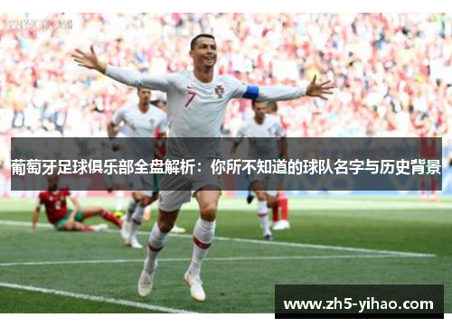 葡萄牙足球俱乐部全盘解析：你所不知道的球队名字与历史背景