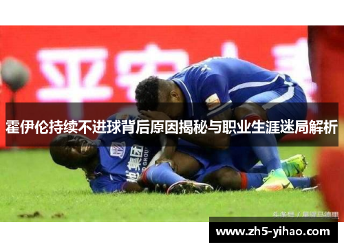 霍伊伦持续不进球背后原因揭秘与职业生涯迷局解析 霍伊伦持续不进球背后原因揭秘与职业生涯迷局解析