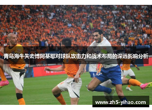 青岛海牛失去博阿基耶对球队攻击力和战术布局的深远影响分析