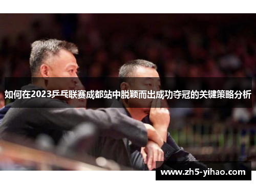 如何在2023乒乓联赛成都站中脱颖而出成功夺冠的关键策略分析