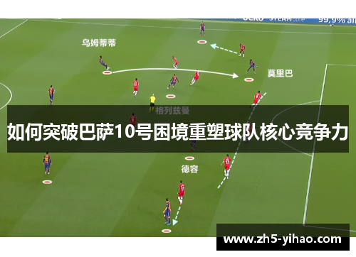 如何突破巴萨10号困境重塑球队核心竞争力