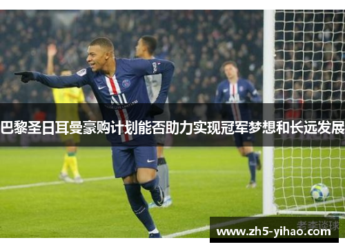 巴黎圣日耳曼豪购计划能否助力实现冠军梦想和长远发展