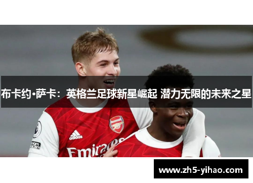布卡约·萨卡：英格兰足球新星崛起 潜力无限的未来之星