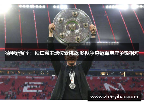 德甲新赛季：拜仁霸主地位受挑战 多队争夺冠军宝座争锋相对